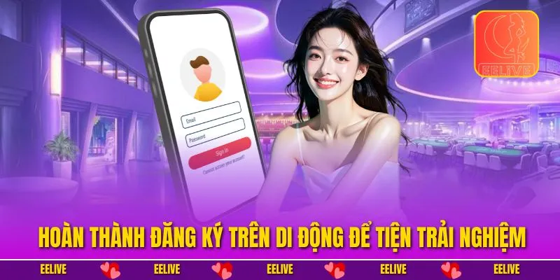 Hoàn thành đăng ký trên di động để tiện trải nghiệm