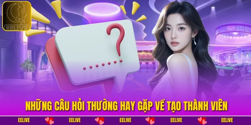Những câu hỏi thường hay gặp về tạo thành viên