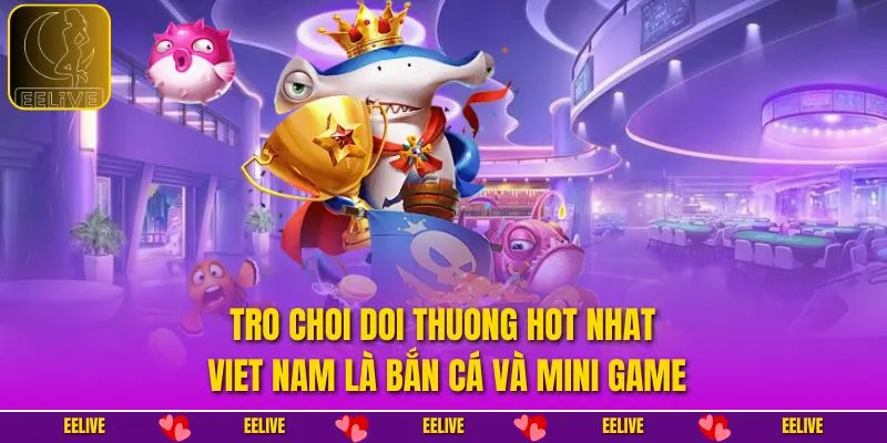 Tro choi doi thuong hot nhat Viet Nam là bắn cá và mini game