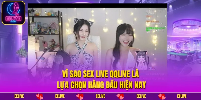 Vì sao sex live QQlive là lựa chọn hàng đầu hiện nay