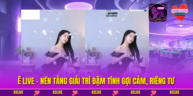 Ê live - Nền tảng giải trí đậm tính gợi cảm, riêng tư