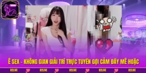 Ê Sex - Không Gian Giải Trí Trực Tuyến Gợi Cảm Đầy Mê Hoặc