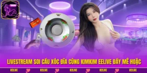 Livestream Soi Cầu Xóc Đĩa Cùng Kimkim EELIVE Đầy Mê Hoặc