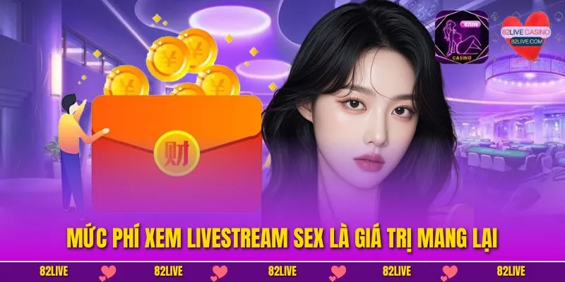 Mức phí xem livestream sex là giá trị mang lại