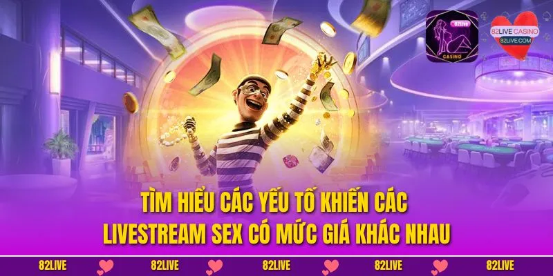 Tìm hiểu các yếu tố khiến các livestream sex có mức giá khác nhau
