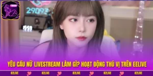 Yêu Cầu Nữ Livestream Làm Gì? Hoạt Động Thú Vị Trên EELIVE